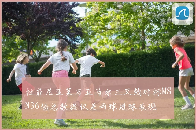 拉菲尼亚莱万亚马尔三叉戟对标MSN36场总数据仅差两球进球表现